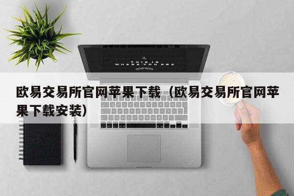 欧意交易所官网苹果下载（欧意交易所官网苹果下载安装）-第1张图片-欧意交易所