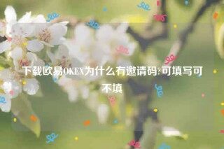 oke欧意官网app下载最新版本-下载欧意OK为什么有邀请码