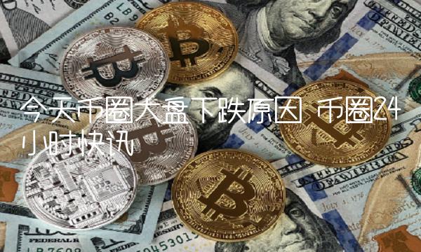 今天币圈大盘下跌原因 币圈24小时快讯-第1张图片-binance交易所