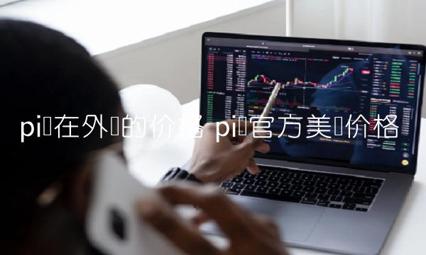pi币在外国的价格 pi币官方美国价格-第1张图片-binance交易所
