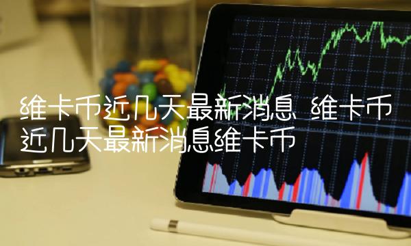 维卡币近几天最新消息 维卡币近几天最新消息维卡币-第1张图片-binance交易所